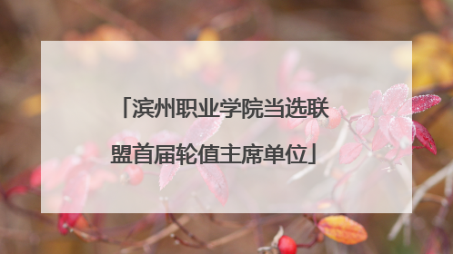 滨州职业学院当选联盟首届轮值主席单位