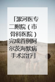 漯河医专二附院（市骨科医院）完成首例阿尔茨海默病手术治疗