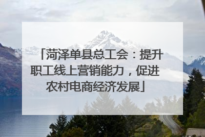 菏泽单县总工会：提升职工线上营销能力，促进农村电商经济发展
