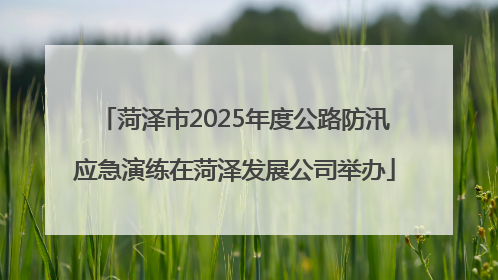 菏泽市2025年度公路防汛应急演练在菏泽发展公司举办