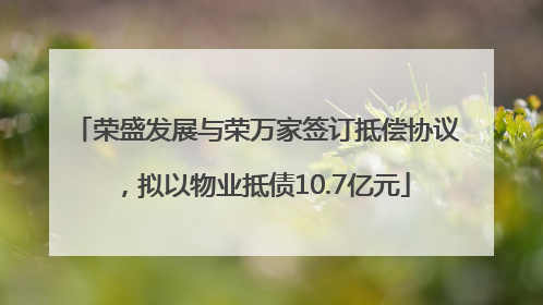荣盛发展与荣万家签订抵偿协议，拟以物业抵债10.7亿元
