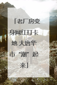 老厂房变身网红打卡地 大唐华市“潮”起来