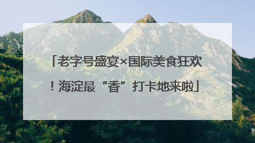 老字号盛宴×国际美食狂欢！海淀最“香”打卡地来啦