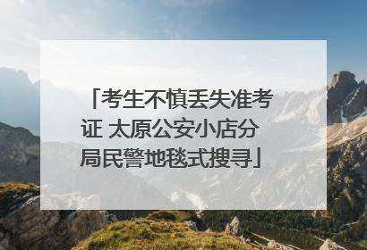 考生不慎丢失准考证 太原公安小店分局民警地毯式搜寻