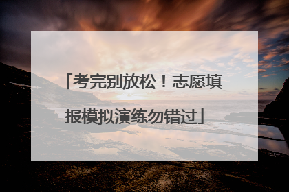 考完别放松！志愿填报模拟演练勿错过