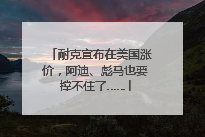耐克宣布在美国涨价，阿迪、彪马也要撑不住了……