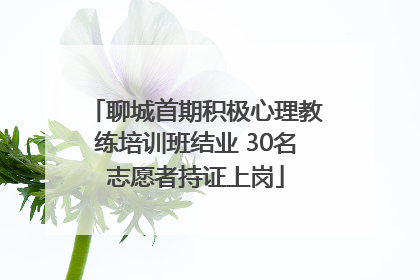 聊城首期积极心理教练培训班结业 30名志愿者持证上岗