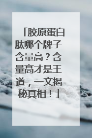 胶原蛋白肽哪个牌子含量高？含量高才是王道，一文揭秘真相！