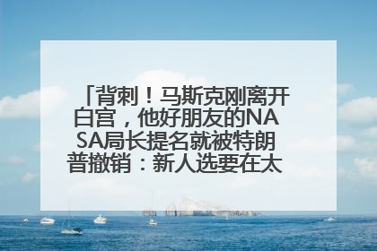 背刺！马斯克刚离开白宫，他好朋友的NASA局长提名就被特朗普撤销：新人选要在太空实现“美国优先”
