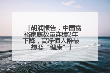 胡润报告：中国富裕家庭数量连续2年下降，高净值人群最想要“健康”