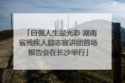 自强人生最光彩 湖南省残疾人励志宣讲团首场报告会在长沙举行