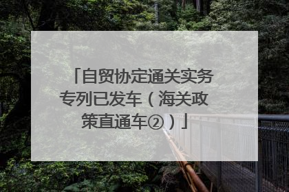 自贸协定通关实务专列已发车（海关政策直通车②）