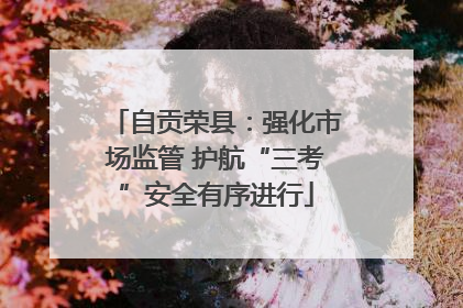 自贡荣县：强化市场监管 护航“三考”安全有序进行