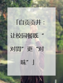自贡贡井：让校园餐既“对胃”更“对味”