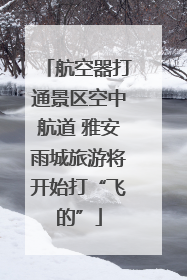 航空器打通景区空中航道 雅安雨城旅游将开始打“飞的”