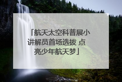 航天太空科普展小讲解员首场选拔 点亮少年航天梦