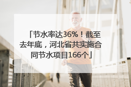 节水率达36%！截至去年底，河北省共实施合同节水项目166个