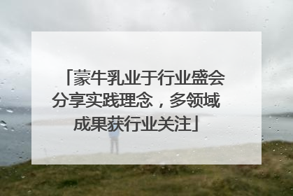 蒙牛乳业于行业盛会分享实践理念，多领域成果获行业关注