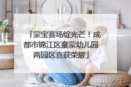 蒙宝赛场绽光芒！成都市锦江区童蒙幼儿园两园区喜获荣耀