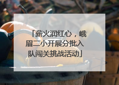 薪火润红心，峨眉二小开展分批入队闯关挑战活动