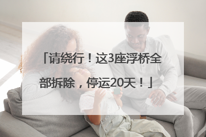 请绕行！这3座浮桥全部拆除，停运20天！