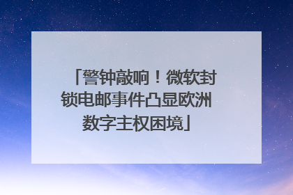 警钟敲响！微软封锁电邮事件凸显欧洲数字主权困境
