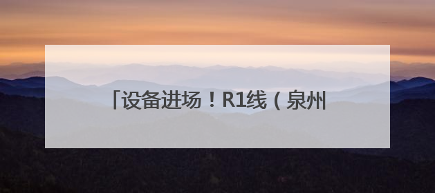 设备进场！R1线（泉州段）项目启动现场勘察