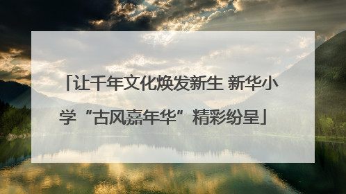 让千年文化焕发新生 新华小学“古风嘉年华”精彩纷呈