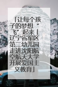 让每个孩子的梦想“飞”起来丨辽宁省军区第二幼儿园走进沈阳航空航天大学开展爱国主义教育