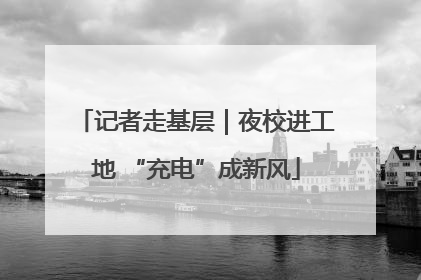 记者走基层｜夜校进工地 “充电”成新风