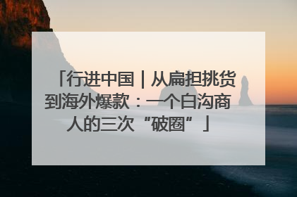 行进中国｜从扁担挑货到海外爆款：一个白沟商人的三次“破圈”