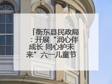 衡东县民政局：开展“润心伴成长 同心护未来”六一儿童节系列关爱活动