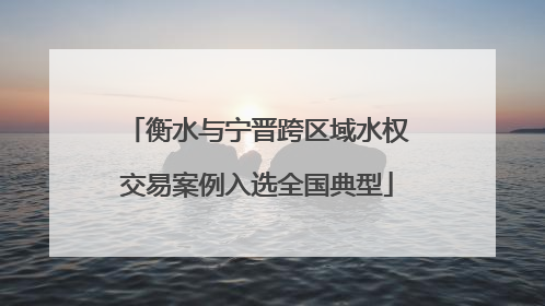 衡水与宁晋跨区域水权交易案例入选全国典型