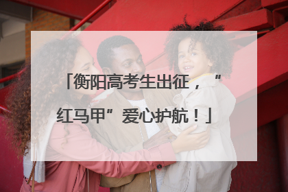 衡阳高考生出征，“红马甲”爱心护航！