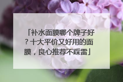 补水面膜哪个牌子好？十大平价又好用的面膜，良心推荐不踩雷