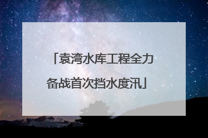 袁湾水库工程全力备战首次挡水度汛