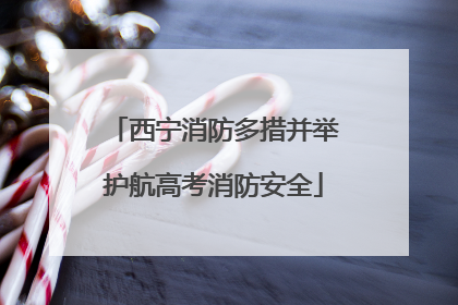 西宁消防多措并举护航高考消防安全