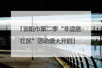 襄阳市第二季“非遗进社区”活动盛大开启