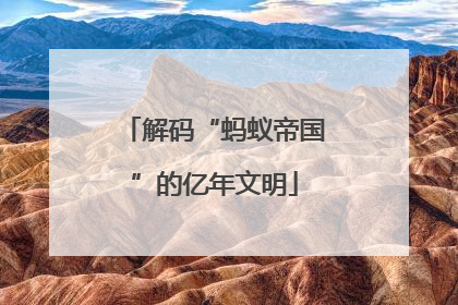 解码“蚂蚁帝国”的亿年文明