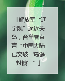 解放军“辽宁舰”逼近关岛，台学者直言“中国大陆已突破‘岛链封锁’”