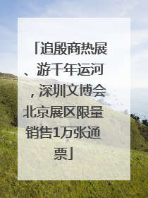 追殷商热展、游千年运河，深圳文博会北京展区限量销售1万张通票