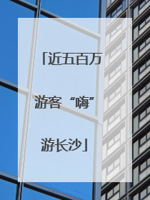 近五百万游客“嗨”游长沙