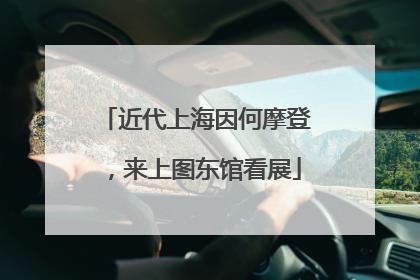 近代上海因何摩登，来上图东馆看展