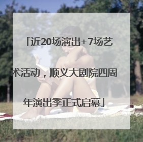 近20场演出+7场艺术活动，顺义大剧院四周年演出季正式启幕