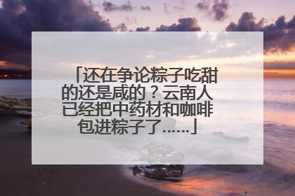 还在争论粽子吃甜的还是咸的？云南人已经把中药材和咖啡包进粽子了……