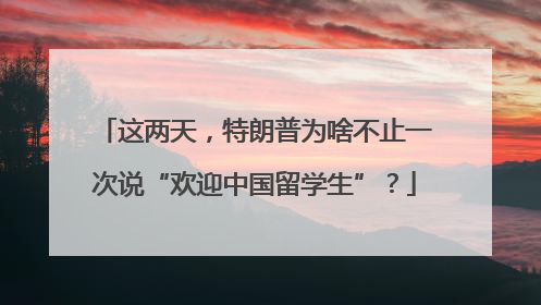 这两天，特朗普为啥不止一次说“欢迎中国留学生”？