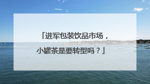 进军包装饮品市场，小罐茶是要转型吗？