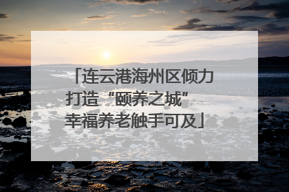 连云港海州区倾力打造“颐养之城” 幸福养老触手可及