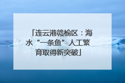 连云港赣榆区：海水“一条鱼”人工繁育取得新突破