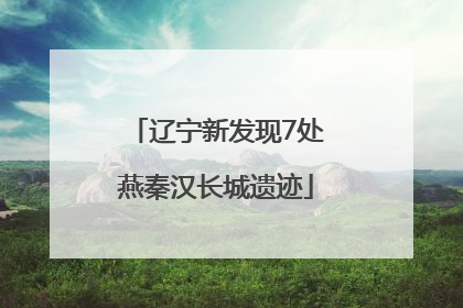 辽宁新发现7处燕秦汉长城遗迹